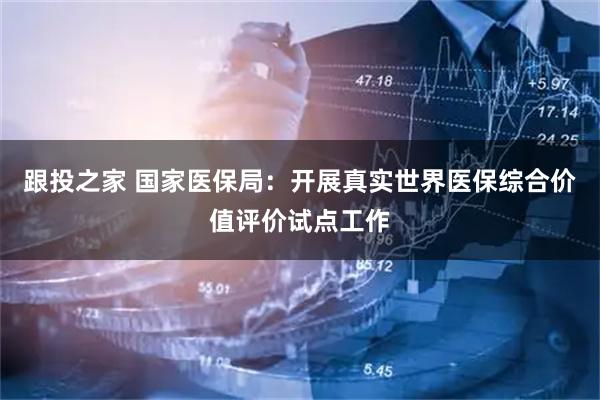 跟投之家 国家医保局：开展真实世界医保综合价值评价试点工作