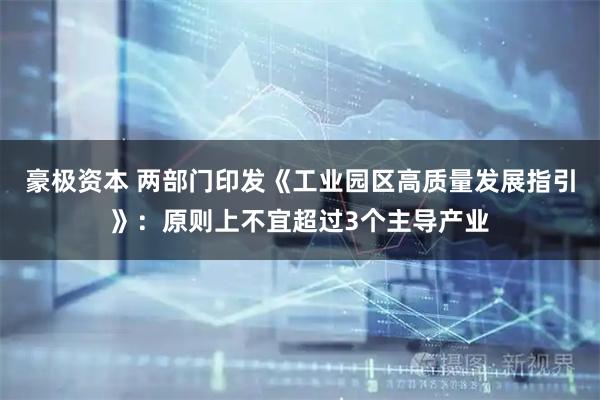 豪极资本 两部门印发《工业园区高质量发展指引》：原则上不宜超过3个主导产业