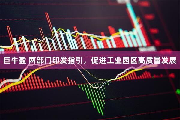巨牛盈 两部门印发指引，促进工业园区高质量发展