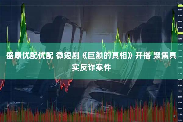 盛康优配优配 微短剧《巨额的真相》开播 聚焦真实反诈案件