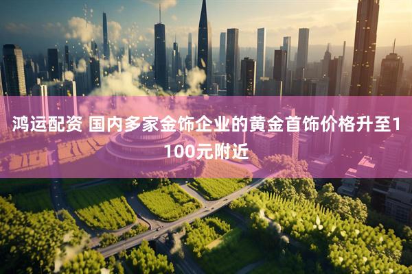 鸿运配资 国内多家金饰企业的黄金首饰价格升至1100元附近