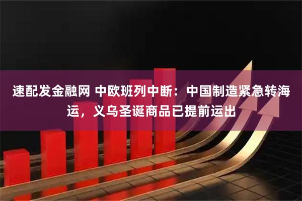 速配发金融网 中欧班列中断：中国制造紧急转海运，义乌圣诞商品已提前运出