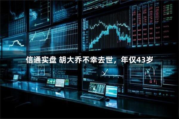 信通实盘 胡大乔不幸去世，年仅43岁