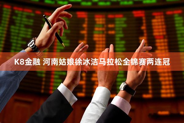 K8金融 河南姑娘徐冰洁马拉松全锦赛两连冠
