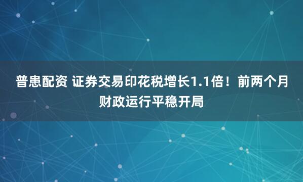 普患配资 证券交易印花税增长1.1倍！前两个月财政运行平稳开局