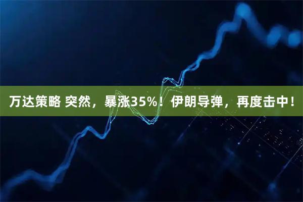 万达策略 突然，暴涨35%！伊朗导弹，再度击中！