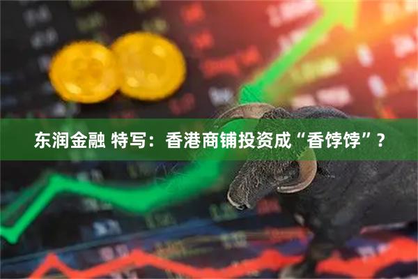 东润金融 特写：香港商铺投资成“香饽饽”？
