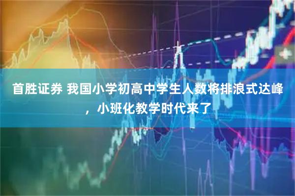 首胜证券 我国小学初高中学生人数将排浪式达峰，小班化教学时代来了