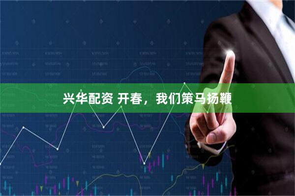 兴华配资 开春，我们策马扬鞭