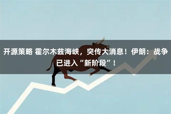 开源策略 霍尔木兹海峡，突传大消息！伊朗：战争已进入“新阶段”！