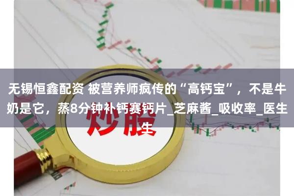 无锡恒鑫配资 被营养师疯传的“高钙宝”，不是牛奶是它，蒸8分钟补钙赛钙片_芝麻酱_吸收率_医生