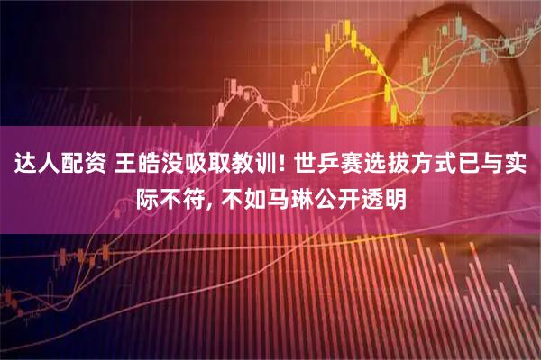 达人配资 王皓没吸取教训! 世乒赛选拔方式已与实际不符, 不如马琳公开透明