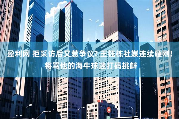 盈利网 拒采访后又惹争议? 王钰栋社媒连续硬刚! 将骂他的海牛球迷打码挑衅