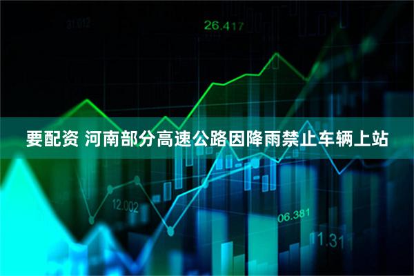 要配资 河南部分高速公路因降雨禁止车辆上站