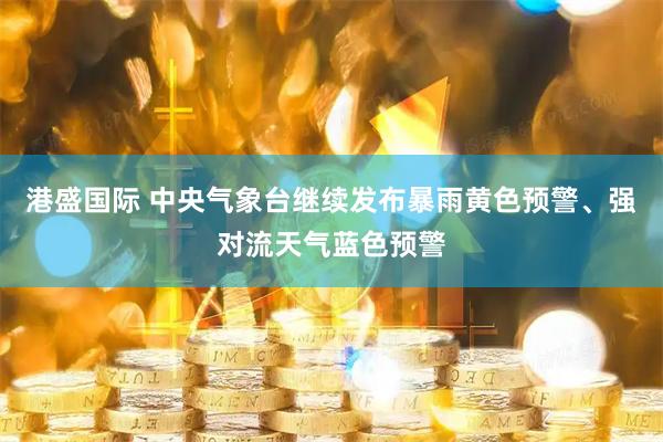 港盛国际 中央气象台继续发布暴雨黄色预警、强对流天气蓝色预警