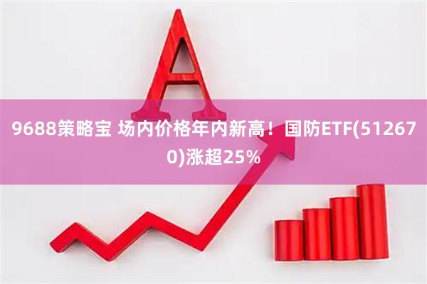 9688策略宝 场内价格年内新高！国防ETF(512670)涨超25%