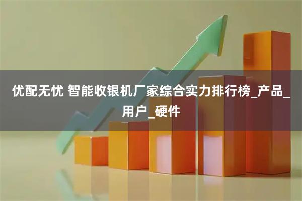 优配无忧 智能收银机厂家综合实力排行榜_产品_用户_硬件