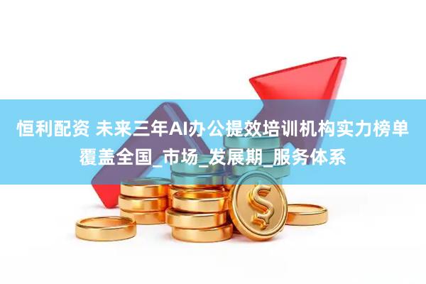 恒利配资 未来三年AI办公提效培训机构实力榜单覆盖全国_市场_发展期_服务体系