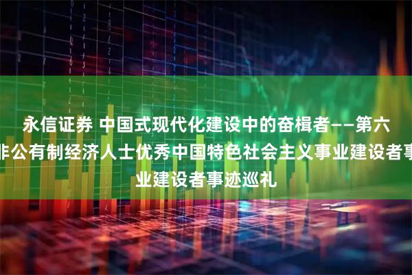 永信证券 中国式现代化建设中的奋楫者——第六届全国非公有制经济人士优秀中国特色社会主义事业建设者事迹巡礼