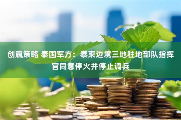 创赢策略 泰国军方：泰柬边境三地驻地部队指挥官同意停火并停止调兵