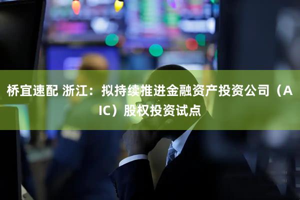 桥宜速配 浙江：拟持续推进金融资产投资公司（AIC）股权投资试点