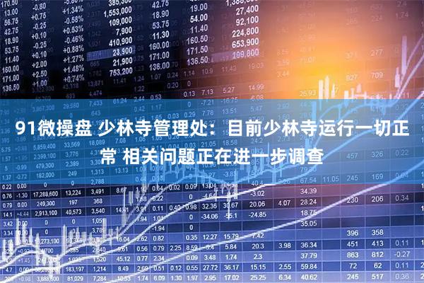 91微操盘 少林寺管理处：目前少林寺运行一切正常 相关问题正在进一步调查