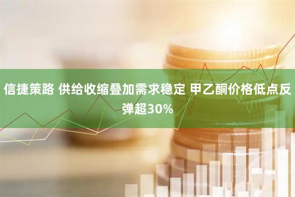 信捷策路 供给收缩叠加需求稳定 甲乙酮价格低点反弹超30%
