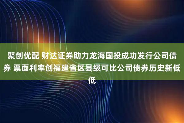 聚创优配 财达证券助力龙海国投成功发行公司债券 票面利率创福建省区县级可比公司债券历史新低