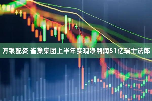 万银配资 雀巢集团上半年实现净利润51亿瑞士法郎