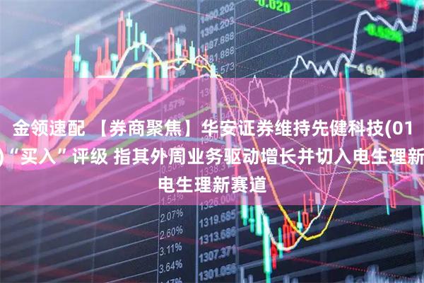 金领速配 【券商聚焦】华安证券维持先健科技(01302)“买入”评级 指其外周业务驱动增长并切入电生理新赛道