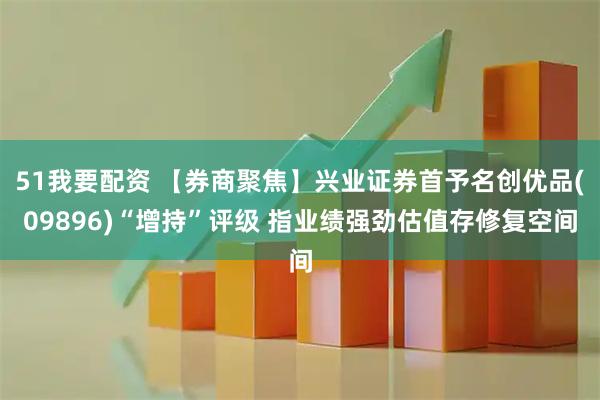 51我要配资 【券商聚焦】兴业证券首予名创优品(09896)“增持”评级 指业绩强劲估值存修复空间