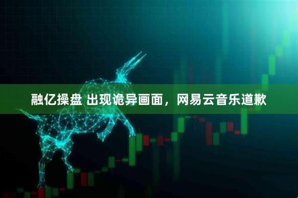 融亿操盘 出现诡异画面，网易云音乐道歉