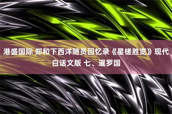 港盛国际 郑和下西洋随员回忆录《星槎胜览》现代白话文版 七、暹罗国