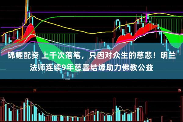 锦鲤配资 上千次落笔，只因对众生的慈悲！明兰法师连续9年慈善结缘助力佛教公益