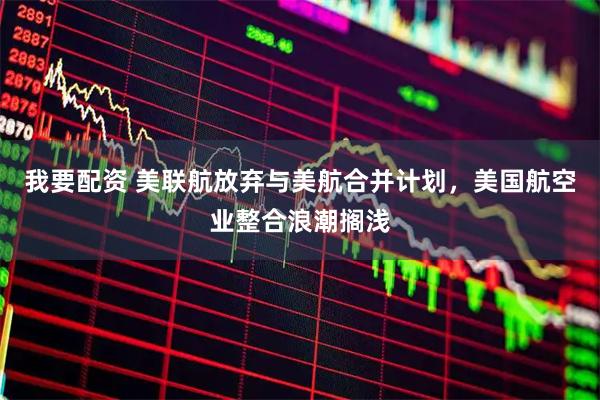我要配资 美联航放弃与美航合并计划，美国航空业整合浪潮搁浅
