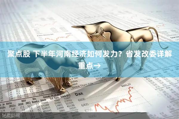 聚点股 下半年河南经济如何发力？省发改委详解重点→