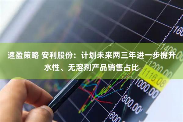 速盈策略 安利股份：计划未来两三年进一步提升水性、无溶剂产品销售占比