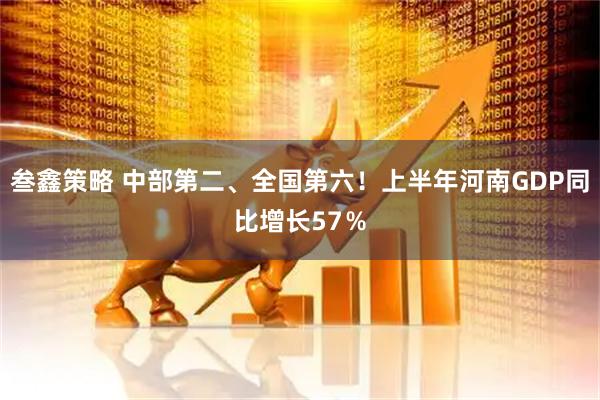 叁鑫策略 中部第二、全国第六！上半年河南GDP同比增长57％