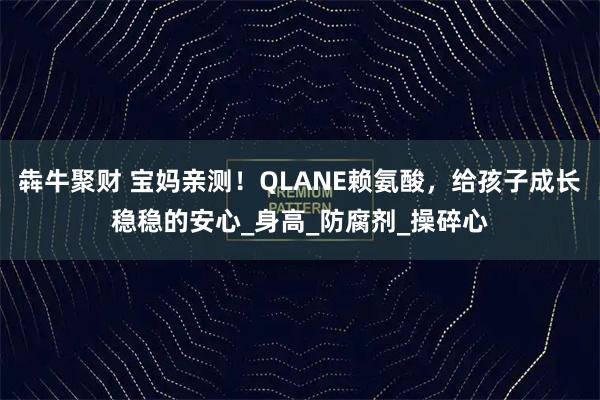 犇牛聚财 宝妈亲测！QLANE赖氨酸，给孩子成长稳稳的安心_身高_防腐剂_操碎心