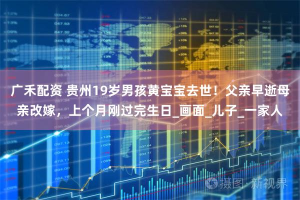 广禾配资 贵州19岁男孩黄宝宝去世！父亲早逝母亲改嫁，上个月刚过完生日_画面_儿子_一家人