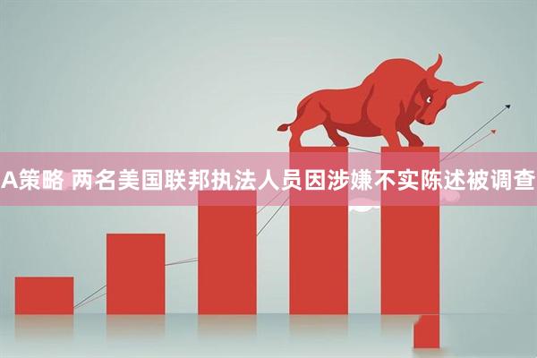 A策略 两名美国联邦执法人员因涉嫌不实陈述被调查