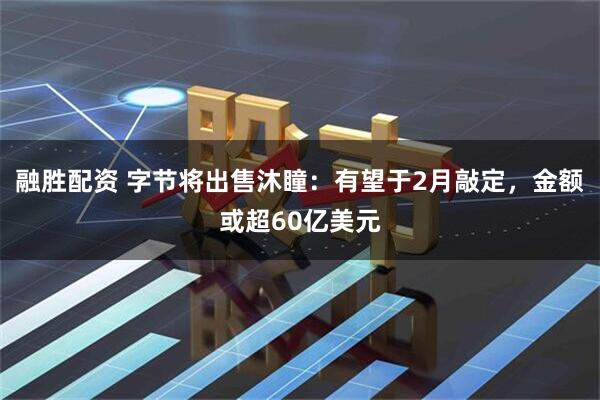 融胜配资 字节将出售沐瞳：有望于2月敲定，金额或超60亿美元