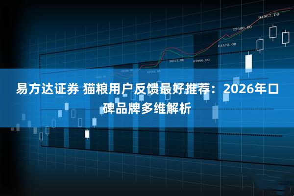 易方达证券 猫粮用户反馈最好推荐：2026年口碑品牌多维解析